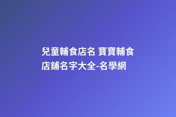 兒童輔食店名 寶寶輔食店鋪名字大全-名學網